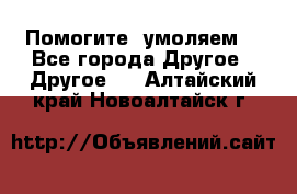 Помогите, умоляем. - Все города Другое » Другое   . Алтайский край,Новоалтайск г.